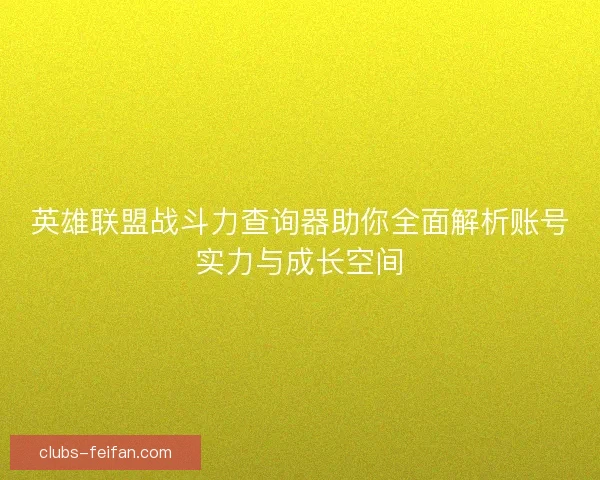 英雄联盟战斗力查询器助你全面解析账号实力与成长空间 英雄联盟战斗力查询器助你全面解析账号实力与成长空间