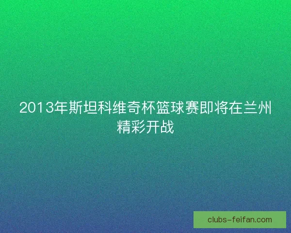 2013年斯坦科维奇杯篮球赛即将在兰州精彩开战 2013年斯坦科维奇杯篮球赛即将在兰州精彩开战