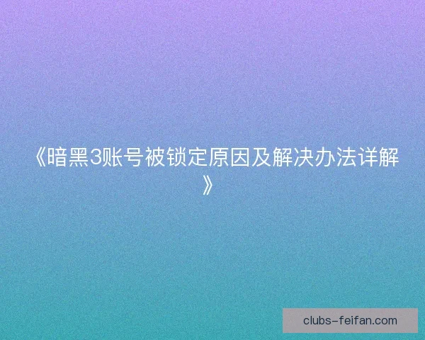 《暗黑3账号被锁定原因及解决办法详解》 《暗黑3账号被锁定原因及解决办法详解》