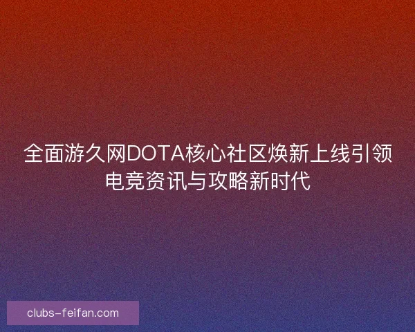 全面游久网DOTA核心社区焕新上线引领电竞资讯与攻略新时代 全面游久网DOTA核心社区焕新上线引领电竞资讯与攻略新时代