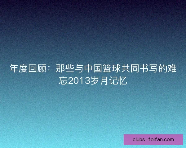 年度回顾：那些与中国篮球共同书写的难忘2013岁月记忆