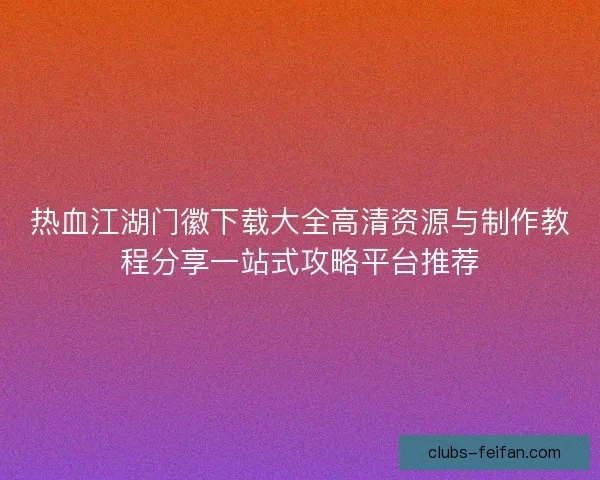 热血江湖门徽下载大全高清资源与制作教程分享一站式攻略平台推荐