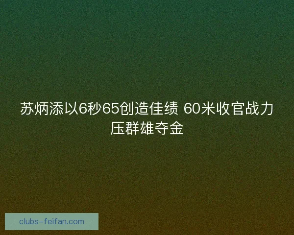 苏炳添以6秒65创造佳绩 60米收官战力压群雄夺金