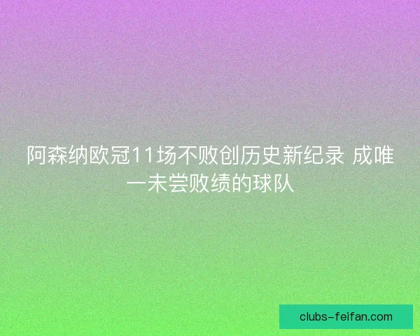 阿森纳欧冠11场不败创历史新纪录 成唯一未尝败绩的球队 阿森纳欧冠11场不败创历史新纪录 成唯一未尝败绩的球队