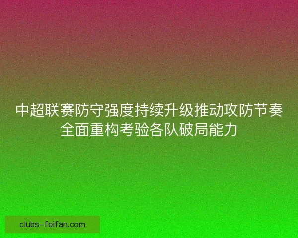 中超联赛防守强度持续升级推动攻防节奏全面重构考验各队破局能力 中超联赛防守强度持续升级推动攻防节奏全面重构考验各队破局能力