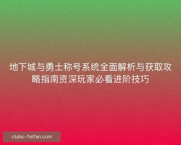 地下城与勇士称号系统全面解析与获取攻略指南资深玩家必看进阶技巧