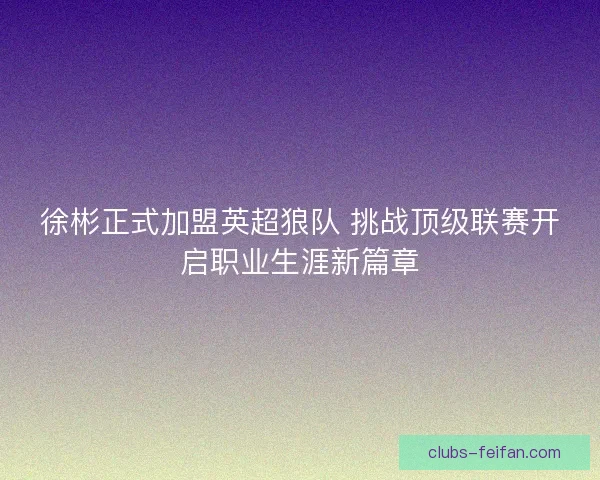 徐彬正式加盟英超狼队 挑战顶级联赛开启职业生涯新篇章