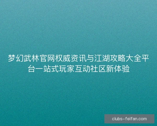 梦幻武林官网权威资讯与江湖攻略大全平台一站式玩家互动社区新体验