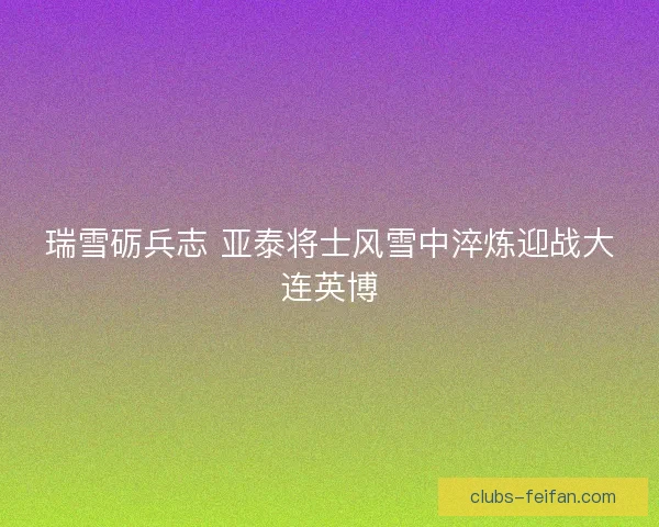 瑞雪砺兵志 亚泰将士风雪中淬炼迎战大连英博