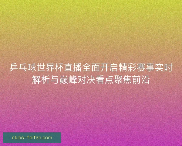 乒乓球世界杯直播全面开启精彩赛事实时解析与巅峰对决看点聚焦前沿 乒乓球世界杯直播全面开启精彩赛事实时解析与巅峰对决看点聚焦前沿
