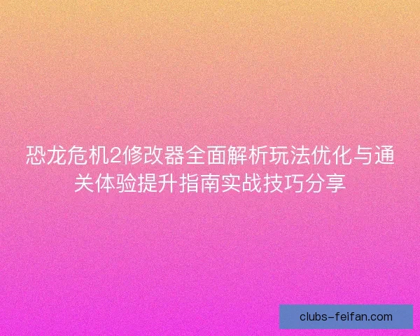 恐龙危机2修改器全面解析玩法优化与通关体验提升指南实战技巧分享