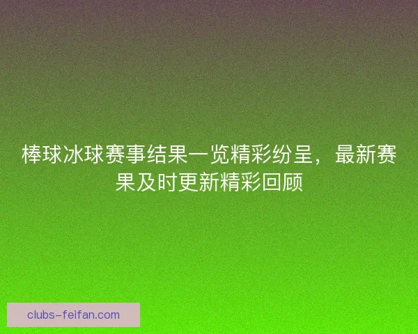 棒球冰球赛事结果一览精彩纷呈，最新赛果及时更新精彩回顾