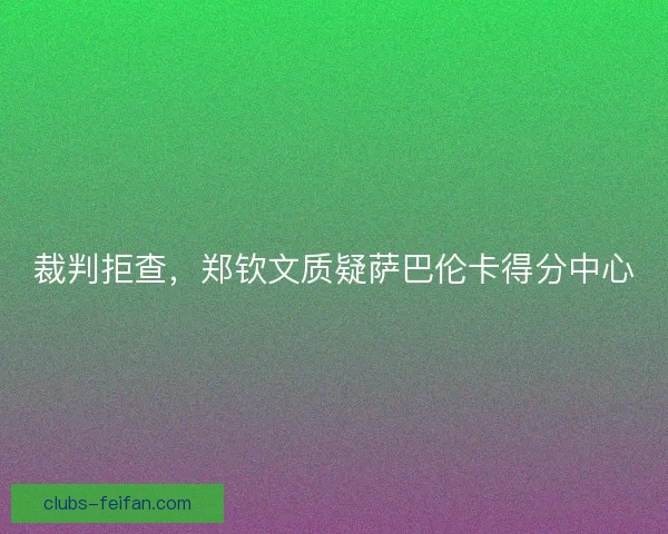 裁判拒查，郑钦文质疑萨巴伦卡得分中心