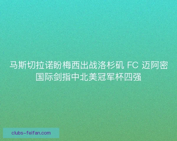 马斯切拉诺盼梅西出战洛杉矶 FC 迈阿密国际剑指中北美冠军杯四强