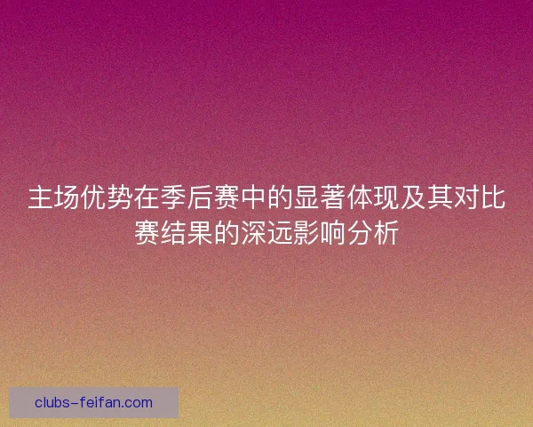主场优势在季后赛中的显著体现及其对比赛结果的深远影响分析