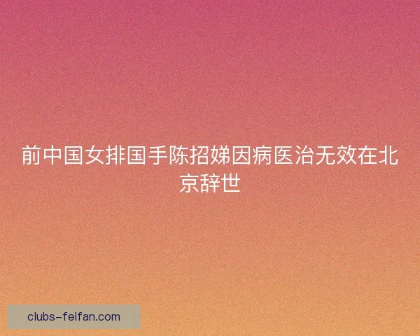前中国女排国手陈招娣因病医治无效在北京辞世