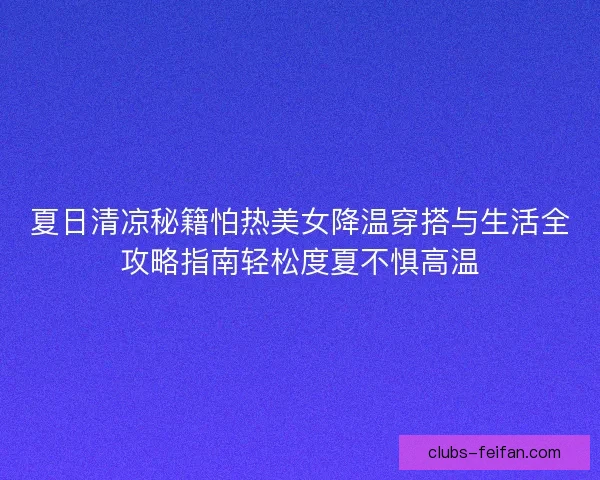 夏日清凉秘籍怕热美女降温穿搭与生活全攻略指南轻松度夏不惧高温