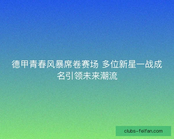 德甲青春风暴席卷赛场 多位新星一战成名引领未来潮流