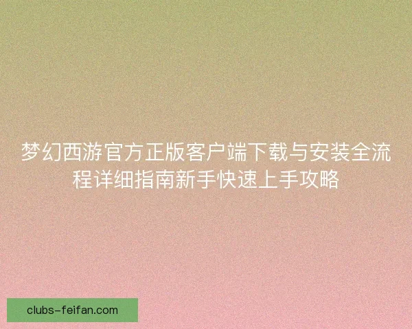 梦幻西游官方正版客户端下载与安装全流程详细指南新手快速上手攻略
