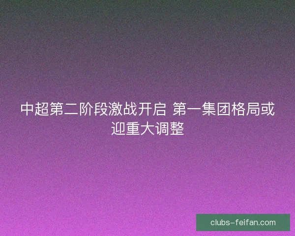 中超第二阶段激战开启 第一集团格局或迎重大调整 中超第二阶段激战开启 第一集团格局或迎重大调整