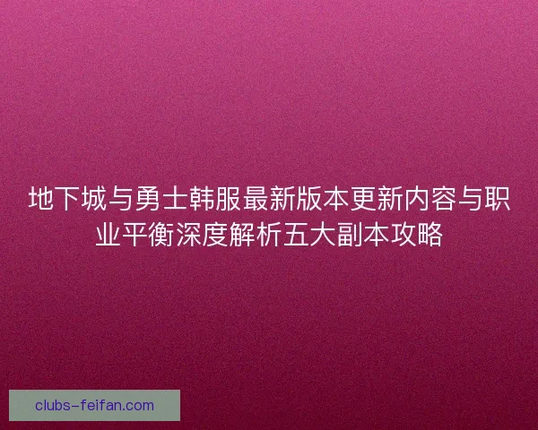 地下城与勇士韩服最新版本更新内容与职业平衡深度解析五大副本攻略